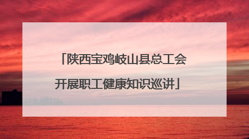 陕西宝鸡岐山县总工会开展职工健康知识巡讲