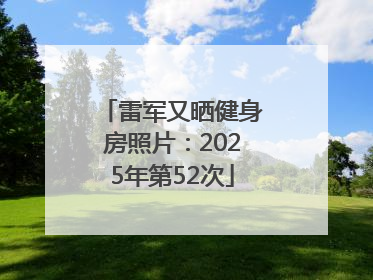 雷军又晒健身房照片：2025年第52次