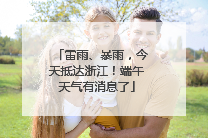 雷雨、暴雨，今天抵达浙江！端午天气有消息了