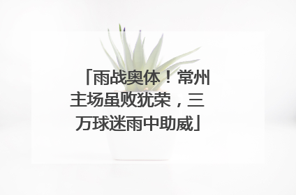 雨战奥体！常州主场虽败犹荣，三万球迷雨中助威