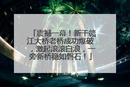 震撼一幕！新干赣江大桥老桥成功爆破，激起滚滚白浪，一旁新桥稳如磐石！