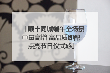 顺丰同城端午全场景单量高增 高品质即配点亮节日仪式感