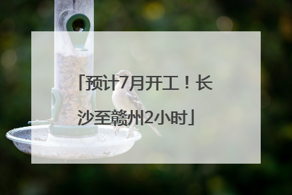 预计7月开工！长沙至赣州2小时