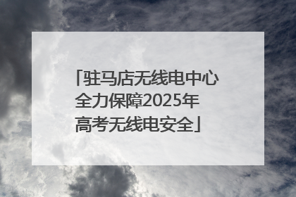 驻马店无线电中心全力保障2025年高考无线电安全