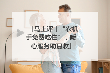 马上评丨“农机手免费吃住”，暖心服务助夏收