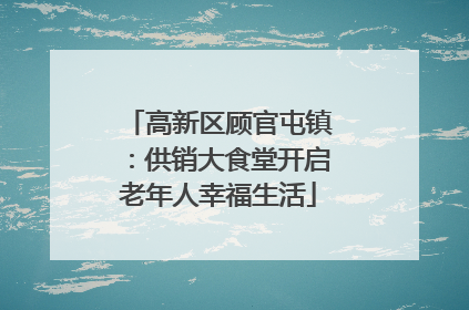 高新区顾官屯镇：供销大食堂开启老年人幸福生活