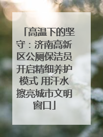 高温下的坚守：济南高新区公厕保洁员开启精细养护模式 用汗水擦亮城市文明窗口
