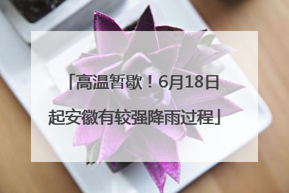 高温暂歇！6月18日起安徽有较强降雨过程