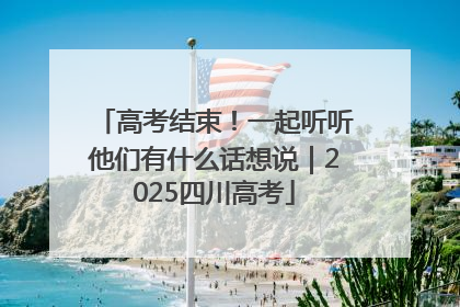 高考结束！一起听听他们有什么话想说｜2025四川高考