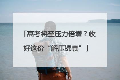 高考将至压力倍增？收好这份“解压锦囊”