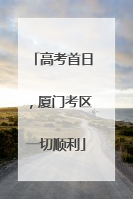 高考首日，厦门考区一切顺利