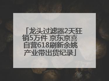 龙头过滤器2天狂销5万件 京东京喜自营618刷新余姚产业带出货纪录