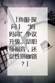 鱼眼·探问丨 “妈妈岗”争议升级：是职场福音，还是性别枷锁？