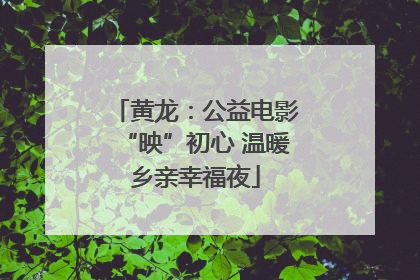 黄龙：公益电影“映”初心 温暖乡亲幸福夜