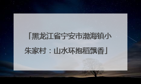 黑龙江省宁安市渤海镇小朱家村：山水环抱稻飘香