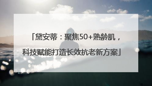 黛安蒂：聚焦50+熟龄肌，科技赋能打造长效抗老新方案