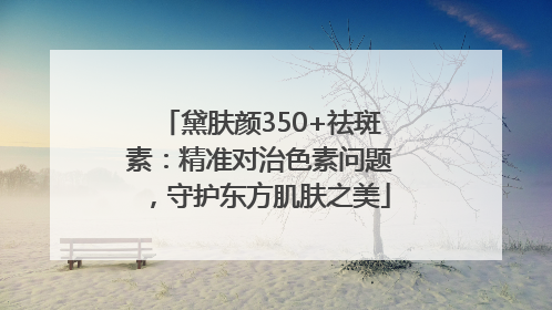 黛肤颜350+祛斑素：精准对治色素问题，守护东方肌肤之美