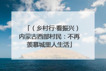 （乡村行·看振兴）内蒙古西部村民：不再羡慕城里人生活