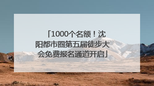 1000个名额！沈阳都市圈第五届徒步大会免费报名通道开启