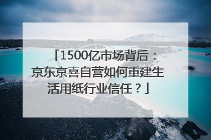 1500亿市场背后：京东京喜自营如何重建生活用纸行业信任？