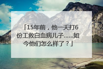 15年前，他一天打6份工救白血病儿子……如今他们怎么样了？