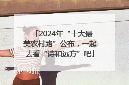 2024年“十大最美农村路”公布，一起去看“诗和远方”吧