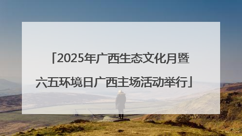 2025年广西生态文化月暨六五环境日广西主场活动举行