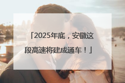 2025年底，安徽这段高速将建成通车！