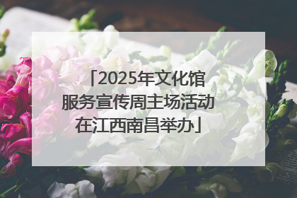 2025年文化馆服务宣传周主场活动在江西南昌举办