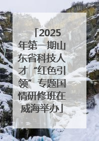 2025年第一期山东省科技人才“红色引领”专题国情研修班在威海举办