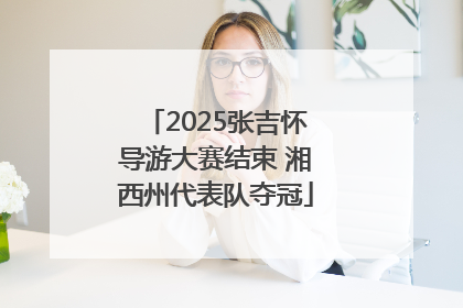 2025张吉怀导游大赛结束 湘西州代表队夺冠