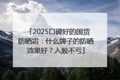 2025口碑好的国货防晒霜：什么牌子的防晒效果好？入股不亏