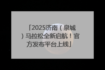 2025济南（泉城）马拉松全新启航！官方发布平台上线