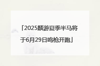 2025麟游夏季半马将于6月29日鸣枪开跑