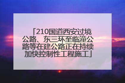 210国道西安过境公路、东三环至临潼公路等在建公路正在持续加快控制性工程施工
