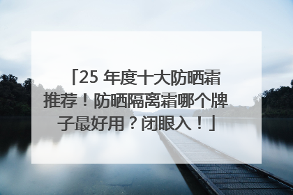 25 年度十大防晒霜推荐！防晒隔离霜哪个牌子最好用？闭眼入！