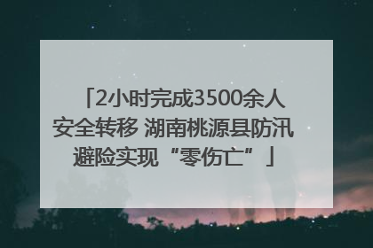 2小时完成3500余人安全转移 湖南桃源县防汛避险实现“零伤亡”