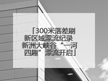 300米落差刷新区域漂流纪录 新洲大峡谷“一河四趣”漂流开启