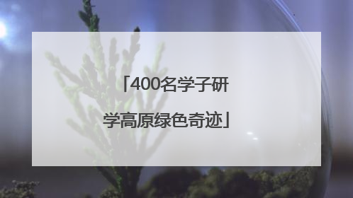 400名学子研学高原绿色奇迹