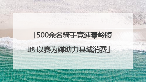 500余名骑手竞速秦岭腹地 以赛为媒助力县域消费