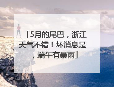 5月的尾巴，浙江天气不错！坏消息是，端午有暴雨