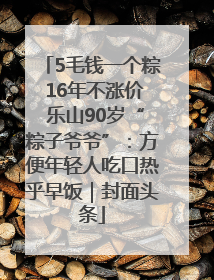 5毛钱一个粽 16年不涨价 乐山90岁“粽子爷爷”：方便年轻人吃口热乎早饭｜封面头条