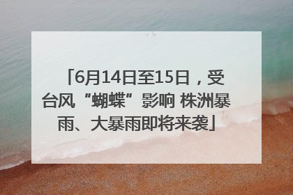 6月14日至15日，受台风“蝴蝶”影响 株洲暴雨、大暴雨即将来袭
