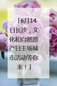 6月14日长沙，文化和自然遗产日主场城市活动等你来！