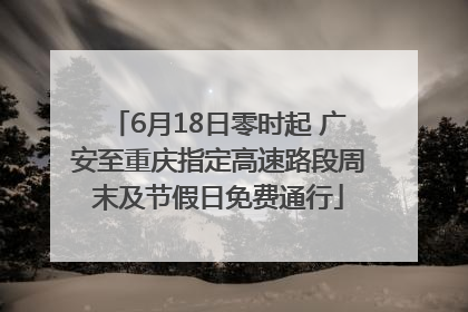 6月18日零时起 广安至重庆指定高速路段周末及节假日免费通行