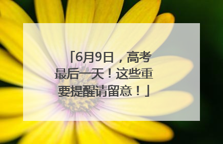 6月9日，高考最后一天！这些重要提醒请留意！