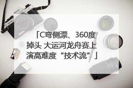 C弯侧漂、360度掉头 大运河龙舟赛上演高难度“技术流”