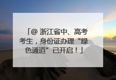 @ 浙江省中、高考考生，身份证办理“绿色通道”已开启！