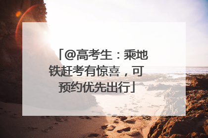 @高考生：乘地铁赶考有惊喜，可预约优先出行