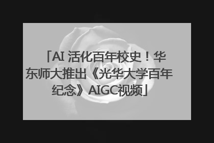 AI 活化百年校史！华东师大推出《光华大学百年纪念》AIGC视频